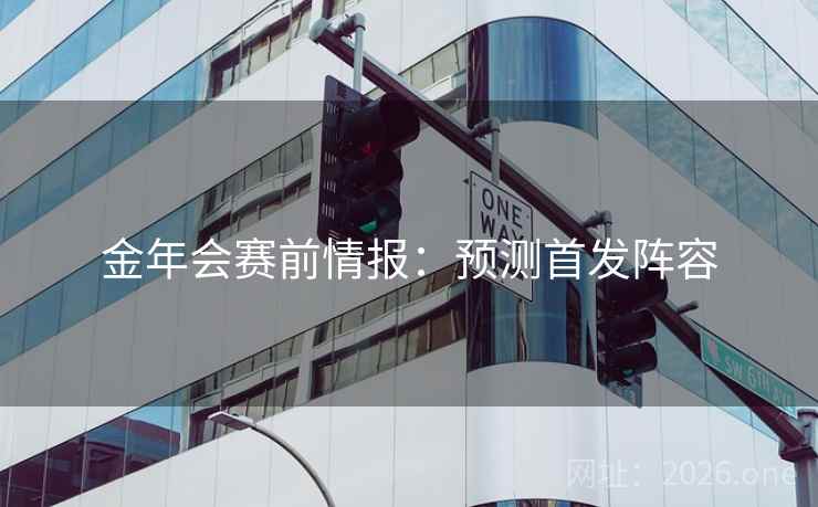 金年会赛前情报:预测首发阵容 金年会赛前情报:预测首发阵容