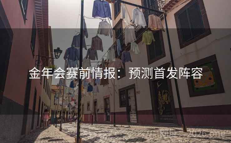 金年会赛前情报:预测首发阵容 金年会赛前情报:预测首发阵容