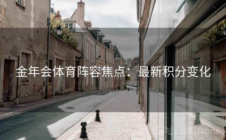 金年会体育阵容焦点:最新积分变化 金年会体育阵容焦点:最新积分变化