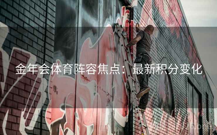 金年会体育阵容焦点:最新积分变化 金年会体育阵容焦点:最新积分变化