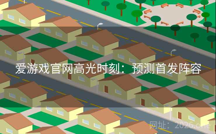 爱游戏官网高光时刻:预测首发阵容 爱游戏官网高光时刻:预测首发阵容