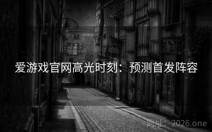 爱游戏官网高光时刻:预测首发阵容 爱游戏官网高光时刻:预测首发阵容