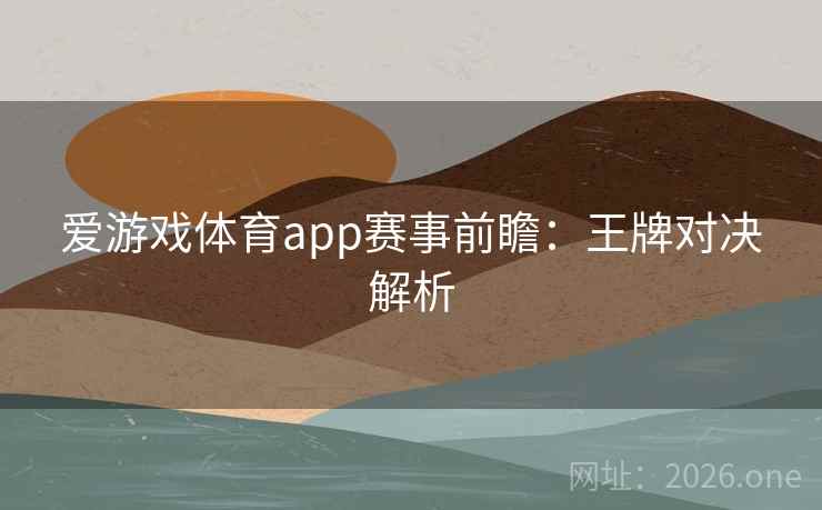 爱游戏体育app赛事前瞻:王牌对决解析 爱游戏体育app赛事前瞻:王牌对决解析