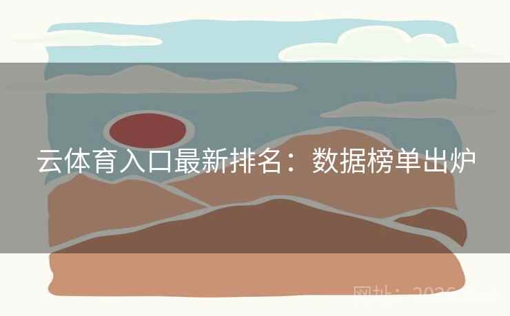 云体育入口最新排名:数据榜单出炉 云体育入口最新排名:数据榜单出炉