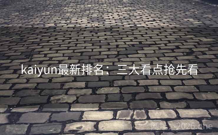 kaiyun最新排名:三大看点抢先看 kaiyun最新排名:三大看点抢先看