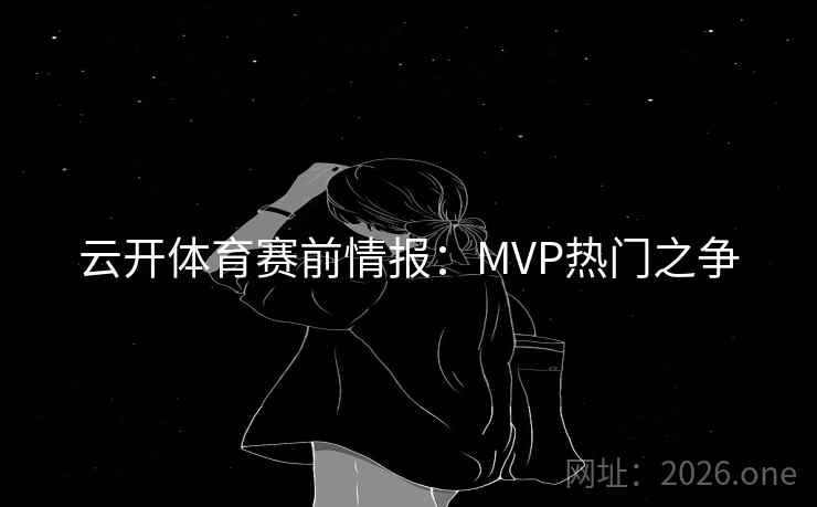 云开体育赛前情报:MVP热门之争 云开体育赛前情报:MVP热门之争