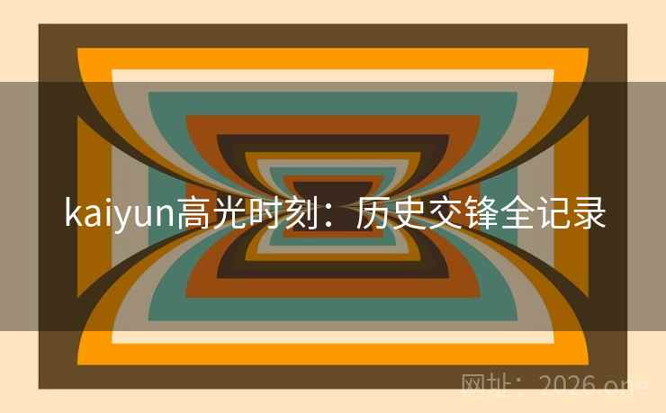 kaiyun高光时刻:历史交锋全记录 kaiyun高光时刻:历史交锋全记录