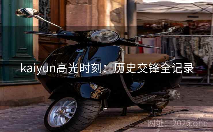 kaiyun高光时刻:历史交锋全记录 kaiyun高光时刻:历史交锋全记录