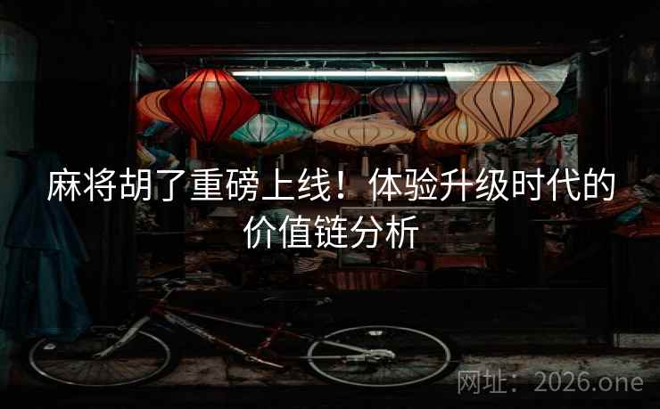 麻将胡了重磅上线!体验升级时代的价值链分析 麻将胡了重磅上线!体验升级时代的价值链分析