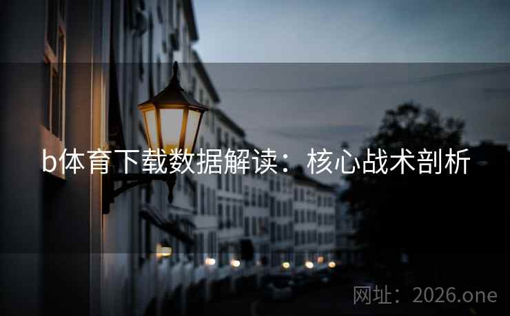 b体育下载数据解读:核心战术剖析 b体育下载数据解读:核心战术剖析
