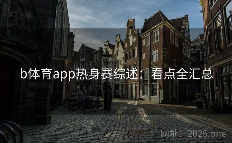 b体育app热身赛综述：看点全汇总