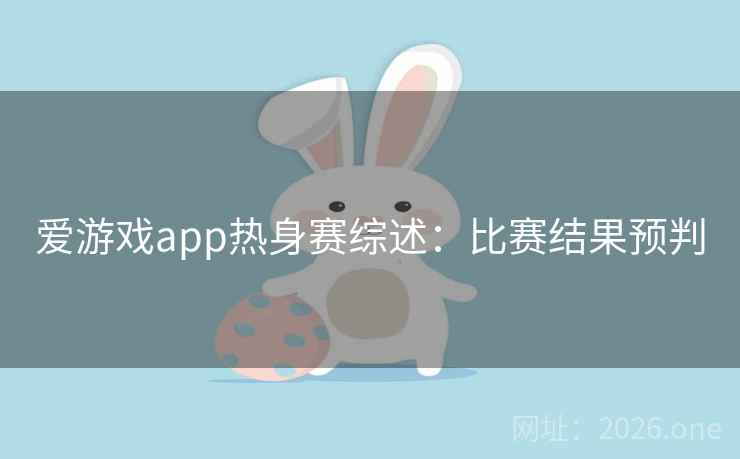 爱游戏app热身赛综述:比赛结果预判 爱游戏app热身赛综述:比赛结果预判