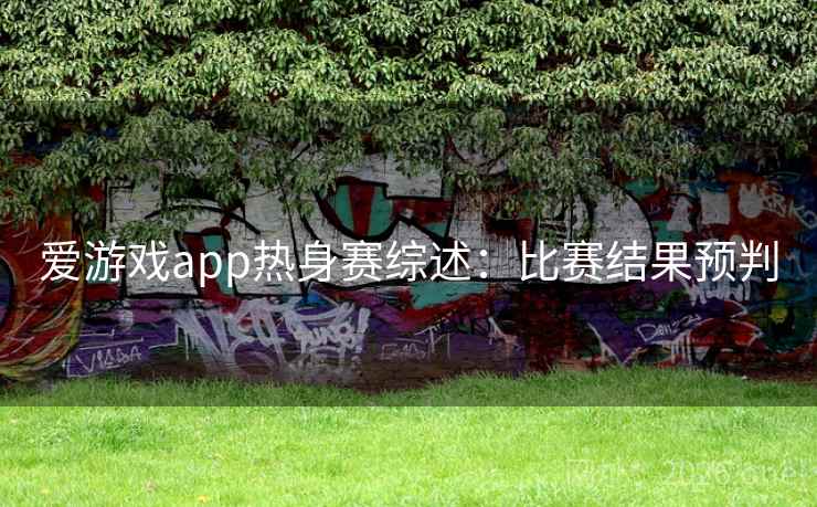爱游戏app热身赛综述:比赛结果预判 爱游戏app热身赛综述:比赛结果预判
