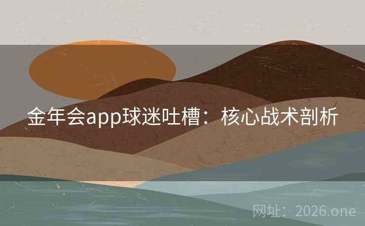 金年会app球迷吐槽:核心战术剖析 金年会app球迷吐槽:核心战术剖析