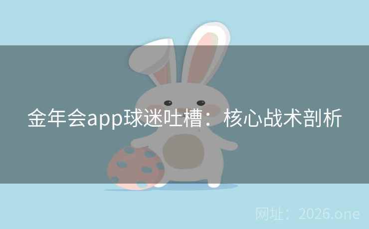 金年会app球迷吐槽:核心战术剖析 金年会app球迷吐槽:核心战术剖析