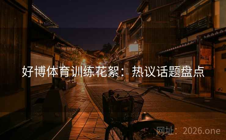 好博体育训练花絮:热议话题盘点 好博体育训练花絮:热议话题盘点