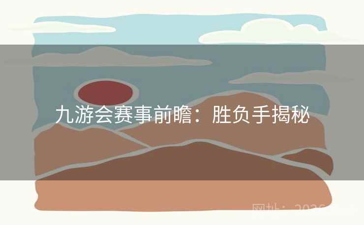 九游会赛事前瞻:胜负手揭秘 九游会赛事前瞻:胜负手揭秘