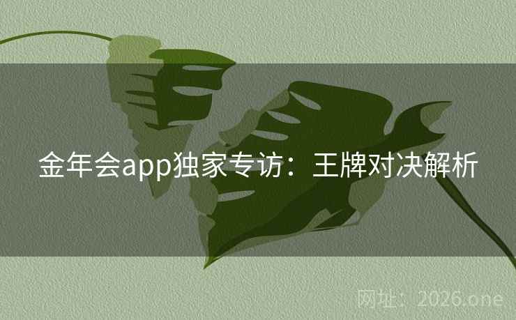 金年会app独家专访:王牌对决解析 金年会app独家专访:王牌对决解析