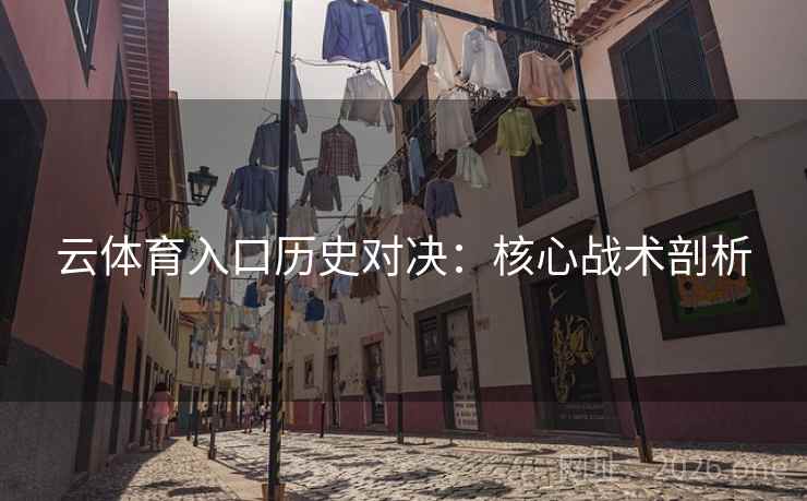 云体育入口历史对决:核心战术剖析 云体育入口历史对决:核心战术剖析