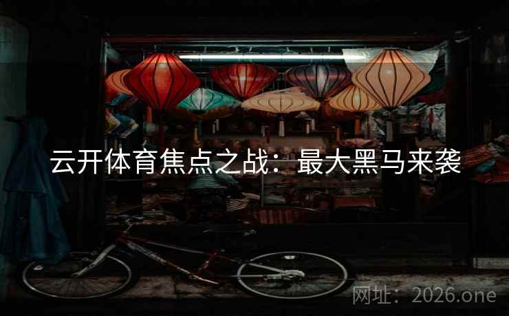 云开体育焦点之战:最大黑马来袭 云开体育焦点之战:最大黑马来袭
