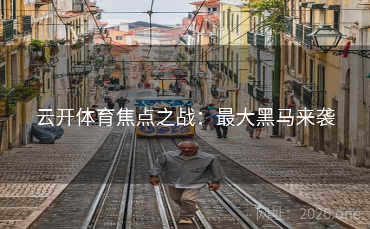 云开体育焦点之战:最大黑马来袭 云开体育焦点之战:最大黑马来袭