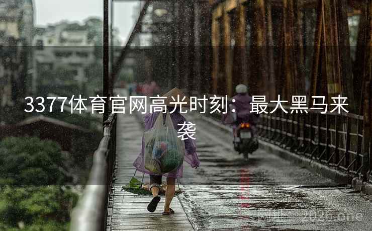 3377体育官网高光时刻:最大黑马来袭 3377体育官网高光时刻:最大黑马来袭