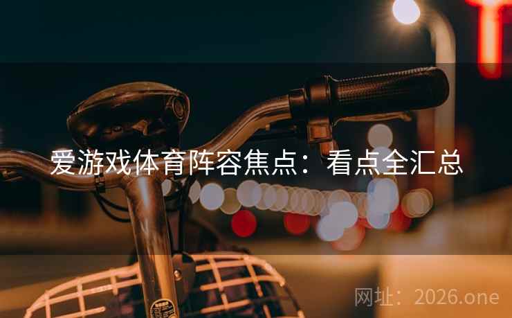 爱游戏体育阵容焦点:看点全汇总 爱游戏体育阵容焦点:看点全汇总