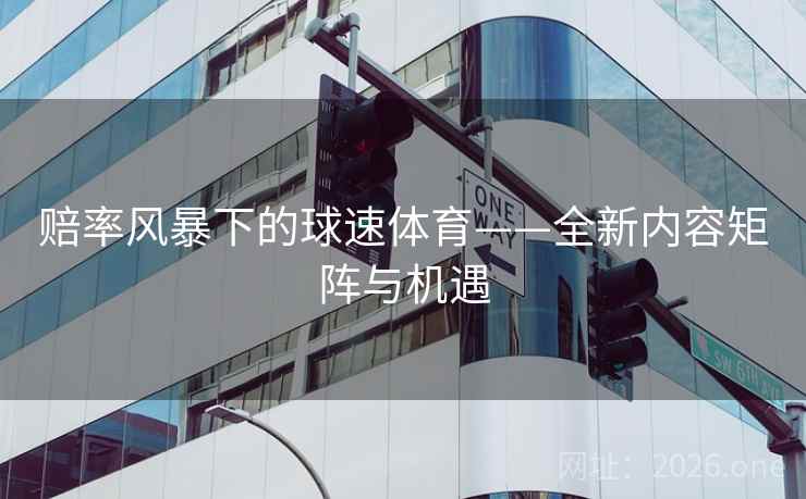 赔率风暴下的球速体育——全新内容矩阵与机遇 赔率风暴下的球速体育——全新内容矩阵与机遇
