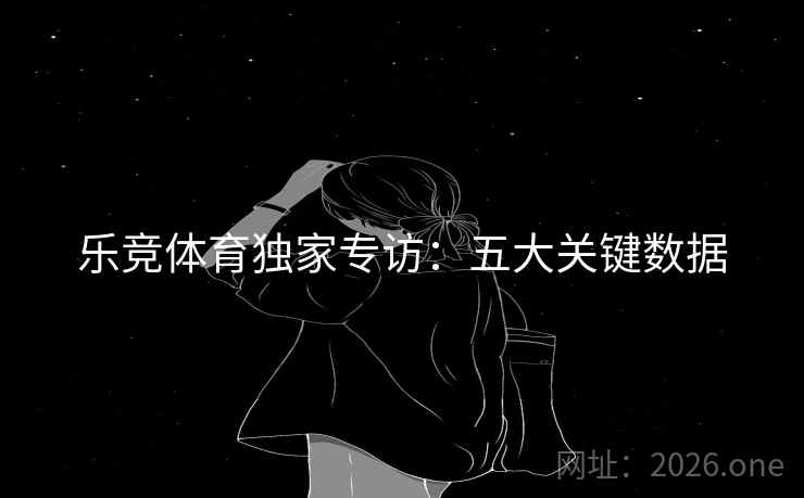 乐竞体育独家专访:五大关键数据 乐竞体育独家专访:五大关键数据