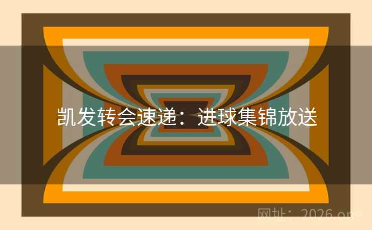 凯发转会速递:进球集锦放送 凯发转会速递:进球集锦放送