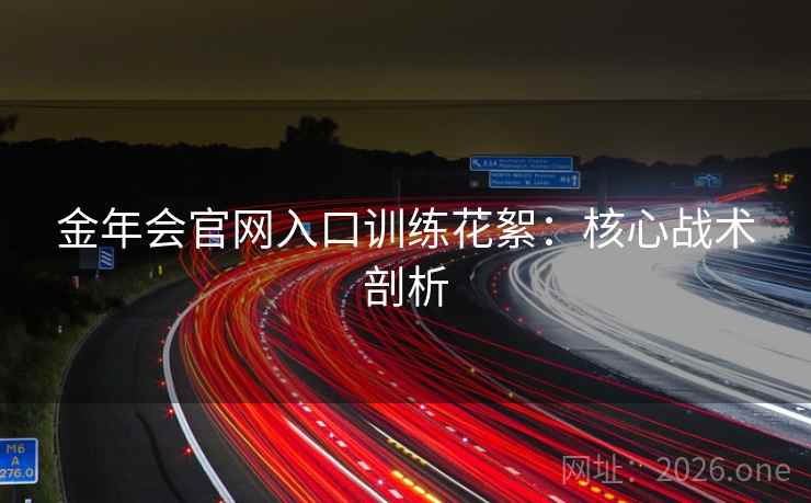 金年会官网入口训练花絮:核心战术剖析 金年会官网入口训练花絮:核心战术剖析