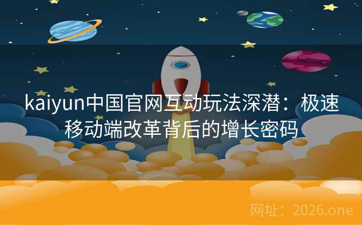 kaiyun中国官网互动玩法深潜:极速移动端改革背后的增长密码 kaiyun中国官网互动玩法深潜:极速移动端改革背后的增长密码