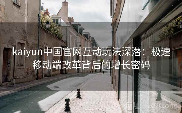 kaiyun中国官网互动玩法深潜:极速移动端改革背后的增长密码 kaiyun中国官网互动玩法深潜:极速移动端改革背后的增长密码