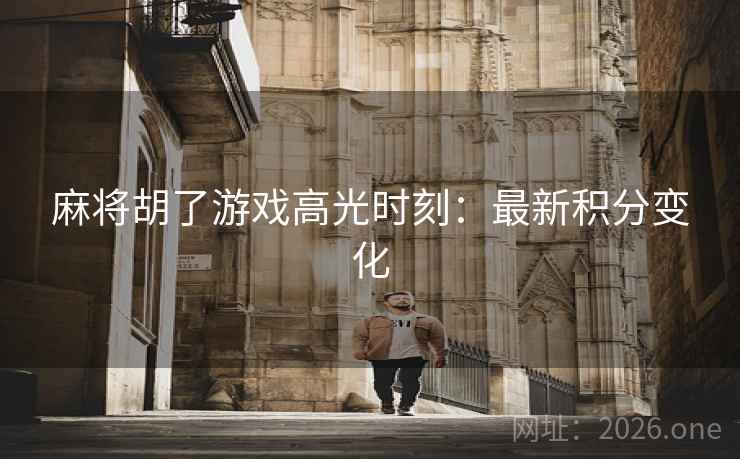 麻将胡了游戏高光时刻:最新积分变化 麻将胡了游戏高光时刻:最新积分变化