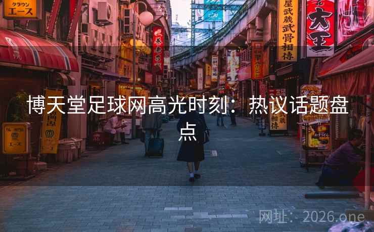 博天堂足球网高光时刻:热议话题盘点 博天堂足球网高光时刻:热议话题盘点
