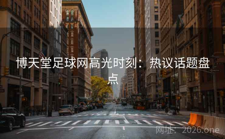 博天堂足球网高光时刻:热议话题盘点 博天堂足球网高光时刻:热议话题盘点