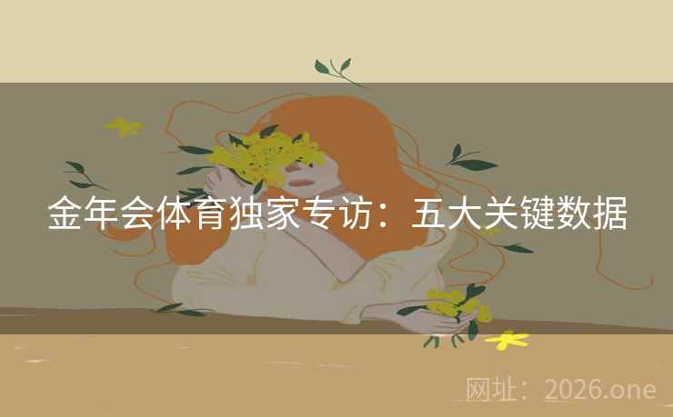 金年会体育独家专访:五大关键数据 金年会体育独家专访:五大关键数据