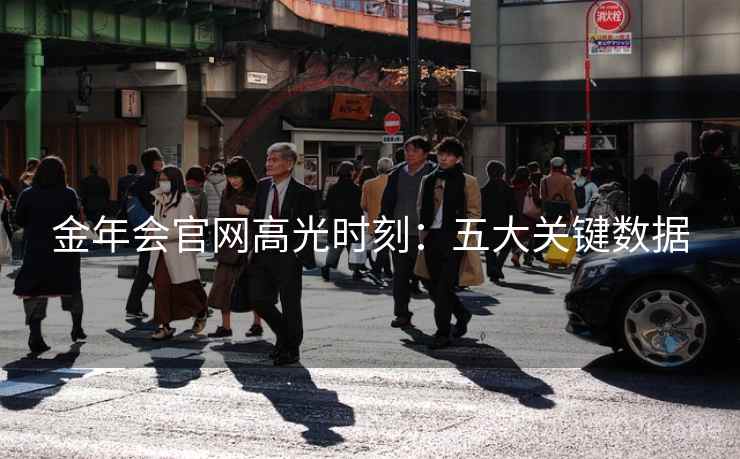 金年会官网高光时刻:五大关键数据 金年会官网高光时刻:五大关键数据