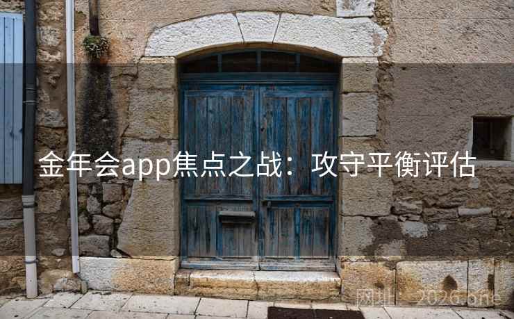 金年会app焦点之战:攻守平衡评估 金年会app焦点之战:攻守平衡评估